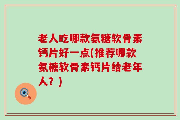 老人吃哪款氨糖软骨素钙片好一点(推荐哪款氨糖软骨素钙片给老年人?) 老人吃哪款氨糖软骨素钙片好一点(推荐哪款氨糖软骨素钙片给老年人?)