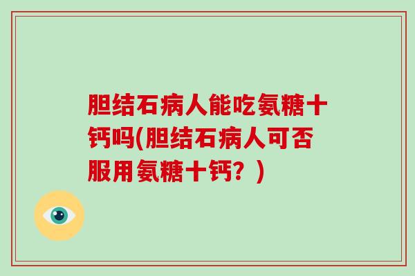 胆结石人能吃氨糖十钙吗(胆结石人可否服用氨糖十钙?) 胆结石人能吃氨糖十钙吗(胆结石人可否服用氨糖十钙?)
