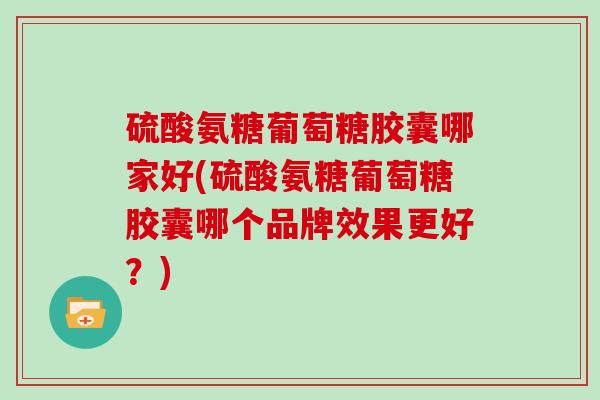 硫酸氨糖葡萄糖胶囊哪家好(硫酸氨糖葡萄糖胶囊哪个品牌效果更好？)