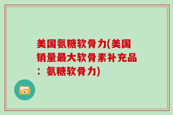 美国氨糖软骨力(美国销量大软骨素补充品：氨糖软骨力)
