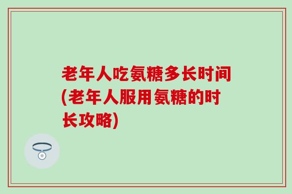 老年人吃氨糖多长时间(老年人服用氨糖的时长攻略)