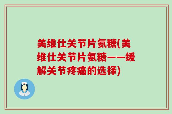 美维仕关节片氨糖(美维仕关节片氨糖——缓解关节的选择) 美维仕关节片氨糖(美维仕关节片氨糖——缓解关节的选择)