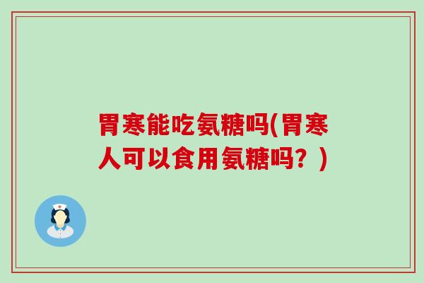 胃寒能吃氨糖吗(胃寒人可以食用氨糖吗？)