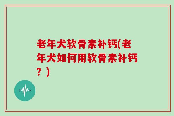 老年犬软骨素补钙(老年犬如何用软骨素补钙?) 老年犬软骨素补钙(老年犬如何用软骨素补钙?)