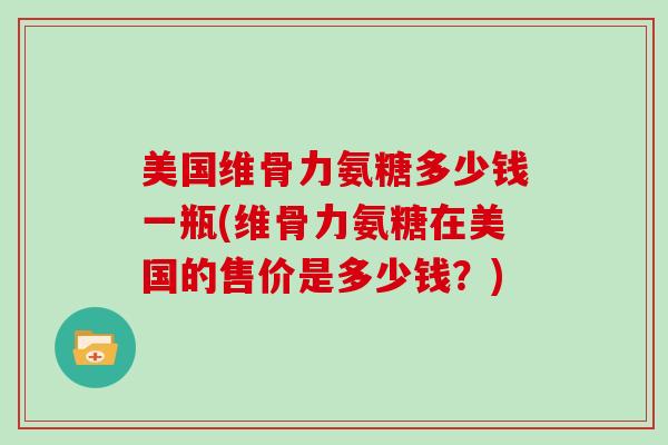 美国维骨力氨糖多少钱一瓶(维骨力氨糖在美国的售价是多少钱？)
