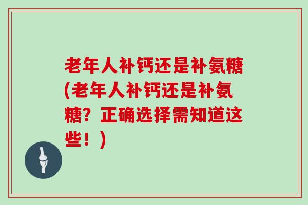 老年人补钙还是补氨糖(老年人补钙还是补氨糖?正确选择需知道这些!) 老年人补钙还是补氨糖(老年人补钙还是补氨糖?正确选择需知道这些!)