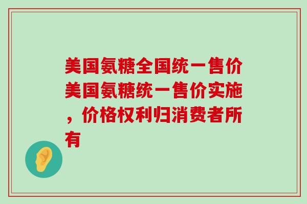 美国氨糖全国统一售价美国氨糖统一售价实施，价格权利归消费者所有