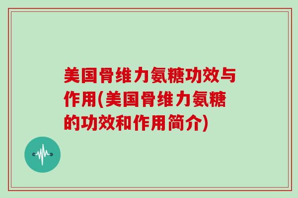 美国骨维力氨糖功效与作用(美国骨维力氨糖的功效和作用简介)
