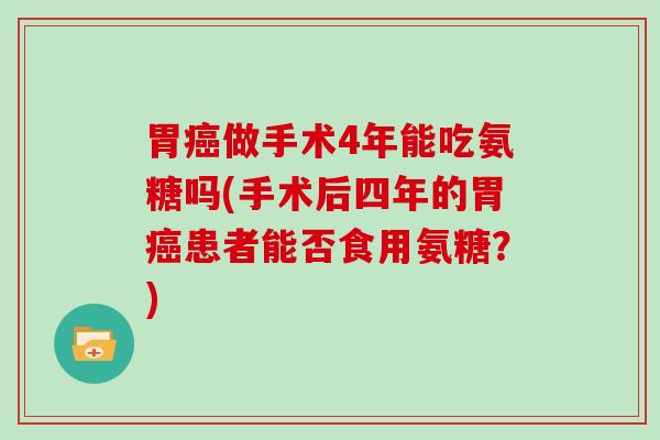胃做手术4年能吃氨糖吗(手术后四年的胃患者能否食用氨糖？)