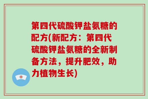 第四代硫酸钾盐氨糖的配方(新配方:第四代硫酸钾盐氨糖的全新制备方法,提升肥效,助力植物生长) 第四代硫酸钾盐氨糖的配方(新配方:第四代硫酸钾盐氨糖的全新制备方法,提升肥效,助力植物生长)