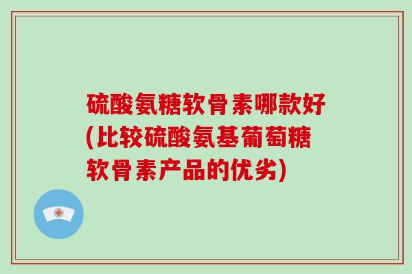 硫酸氨糖软骨素哪款好(比较硫酸氨基葡萄糖软骨素产品的优劣)