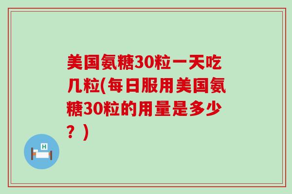 美国氨糖30粒一天吃几粒(每日服用美国氨糖30粒的用量是多少?) 美国氨糖30粒一天吃几粒(每日服用美国氨糖30粒的用量是多少?)