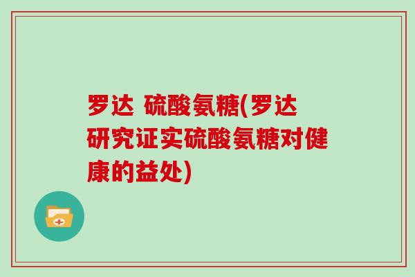 罗达 硫酸氨糖(罗达研究证实硫酸氨糖对健康的益处) 罗达 硫酸氨糖(罗达研究证实硫酸氨糖对健康的益处)