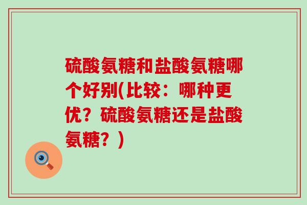 硫酸氨糖和盐酸氨糖哪个好别(比较：哪种更优？硫酸氨糖还是盐酸氨糖？)