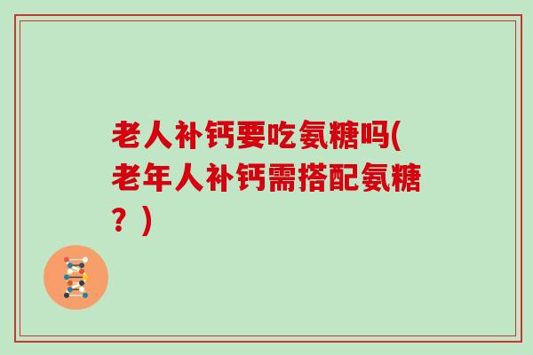 老人补钙要吃氨糖吗(老年人补钙需搭配氨糖？)