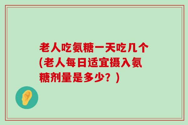 老人吃氨糖一天吃几个(老人每日适宜摄入氨糖剂量是多少?) 老人吃氨糖一天吃几个(老人每日适宜摄入氨糖剂量是多少?)
