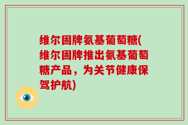维尔固牌氨基葡萄糖(维尔固牌推出氨基葡萄糖产品，为关节健康保驾护航)