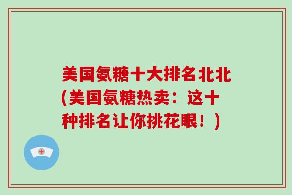 美国氨糖十大排名北北(美国氨糖热卖：这十种排名让你挑花眼！)