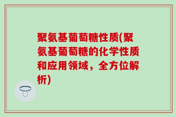 聚氨基葡萄糖性质(聚氨基葡萄糖的化学性质和应用领域,全方位解析) 聚氨基葡萄糖性质(聚氨基葡萄糖的化学性质和应用领域,全方位解析)