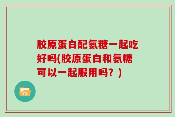 胶原蛋白配氨糖一起吃好吗(胶原蛋白和氨糖可以一起服用吗?) 胶原蛋白配氨糖一起吃好吗(胶原蛋白和氨糖可以一起服用吗?)