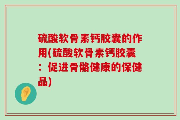 硫酸软骨素钙胶囊的作用(硫酸软骨素钙胶囊:促进骨骼健康的保健品) 硫酸软骨素钙胶囊的作用(硫酸软骨素钙胶囊:促进骨骼健康的保健品)