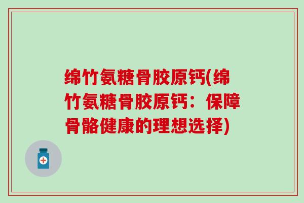 绵竹氨糖骨胶原钙(绵竹氨糖骨胶原钙:保障骨骼健康的理想选择) 绵竹氨糖骨胶原钙(绵竹氨糖骨胶原钙:保障骨骼健康的理想选择)