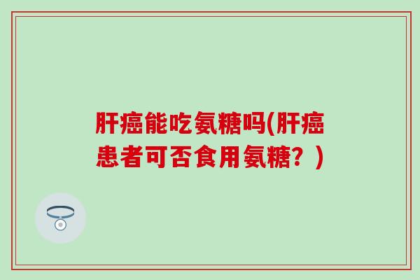 能吃氨糖吗(患者可否食用氨糖?) 能吃氨糖吗(患者可否食用氨糖?)