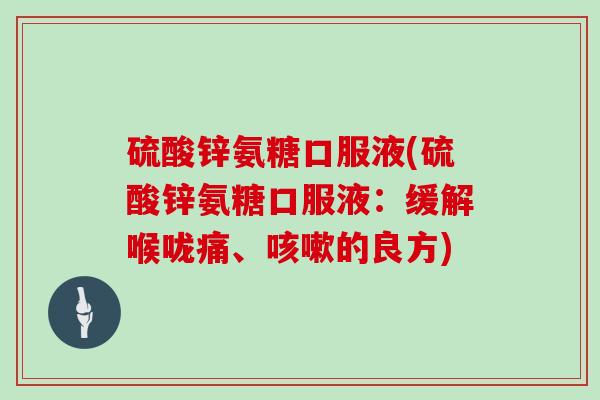 硫酸锌氨糖口服液(硫酸锌氨糖口服液:缓解喉咙痛、的良方) 硫酸锌氨糖口服液(硫酸锌氨糖口服液:缓解喉咙痛、的良方)