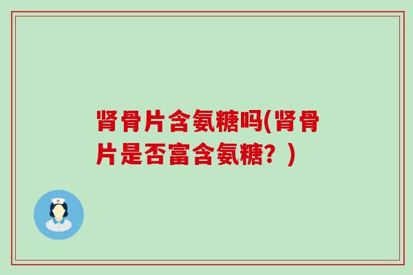 骨片含氨糖吗(骨片是否富含氨糖？)