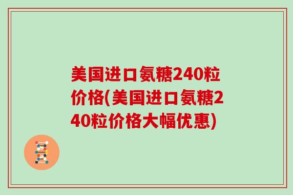美国进口氨糖240粒价格(美国进口氨糖240粒价格大幅优惠) 美国进口氨糖240粒价格(美国进口氨糖240粒价格大幅优惠)