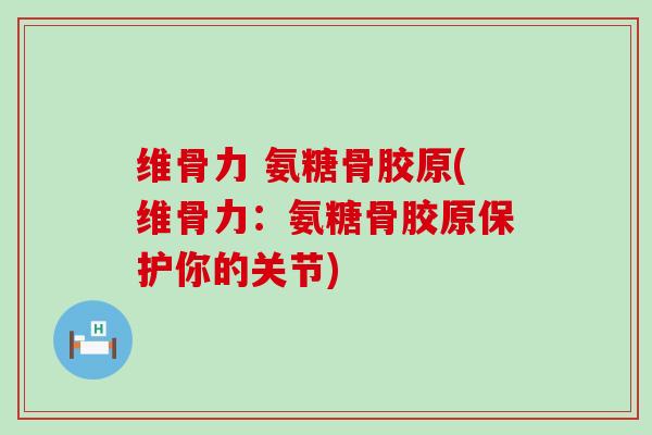 维骨力 氨糖骨胶原(维骨力：氨糖骨胶原保护你的关节)