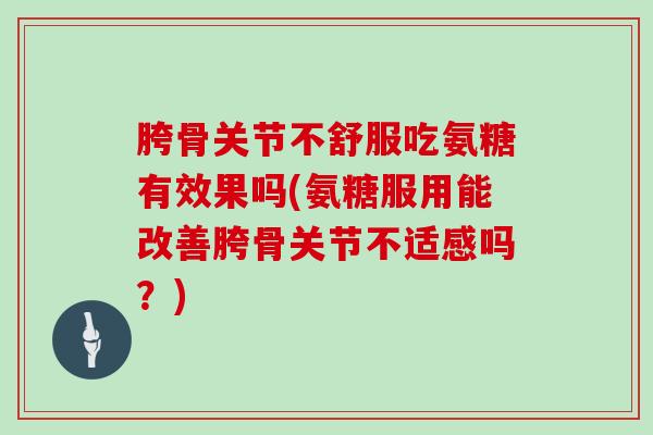 胯骨关节不舒服吃氨糖有效果吗(氨糖服用能改善胯骨关节不适感吗?) 胯骨关节不舒服吃氨糖有效果吗(氨糖服用能改善胯骨关节不适感吗?)