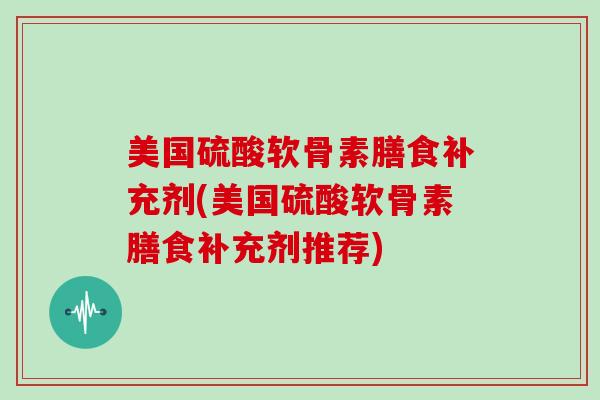 美国硫酸软骨素膳食补充剂(美国硫酸软骨素膳食补充剂推荐)