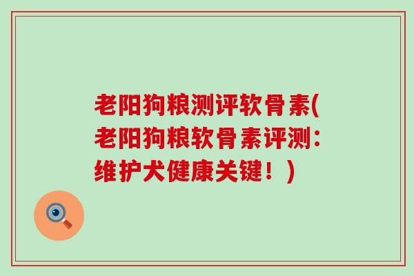 老阳狗粮测评软骨素(老阳狗粮软骨素评测:维护犬健康关键!) 老阳狗粮测评软骨素(老阳狗粮软骨素评测:维护犬健康关键!)