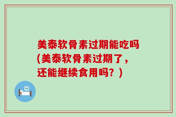 美泰软骨素过期能吃吗(美泰软骨素过期了,还能继续食用吗?) 美泰软骨素过期能吃吗(美泰软骨素过期了,还能继续食用吗?)