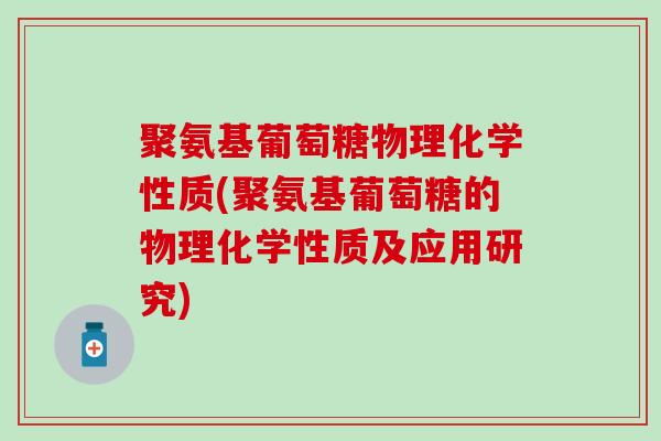 聚氨基葡萄糖物理化学性质(聚氨基葡萄糖的物理化学性质及应用研究)