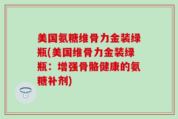 美国氨糖维骨力金装绿瓶(美国维骨力金装绿瓶:增强骨骼健康的氨糖补剂) 美国氨糖维骨力金装绿瓶(美国维骨力金装绿瓶:增强骨骼健康的氨糖补剂)