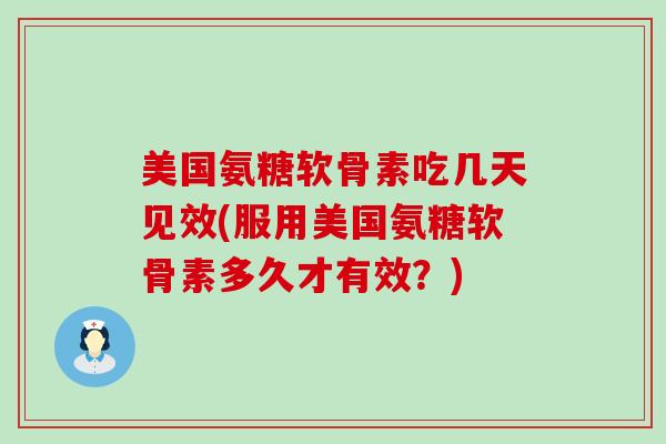 美国氨糖软骨素吃几天见效(服用美国氨糖软骨素多久才有效?) 美国氨糖软骨素吃几天见效(服用美国氨糖软骨素多久才有效?)