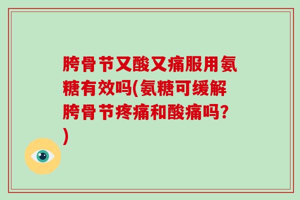 胯骨节又酸又痛服用氨糖有效吗(氨糖可缓解胯骨节和酸痛吗？)