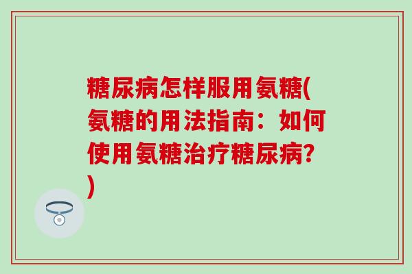 怎样服用氨糖(氨糖的用法指南:如何使用氨糖?) 怎样服用氨糖(氨糖的用法指南:如何使用氨糖?)