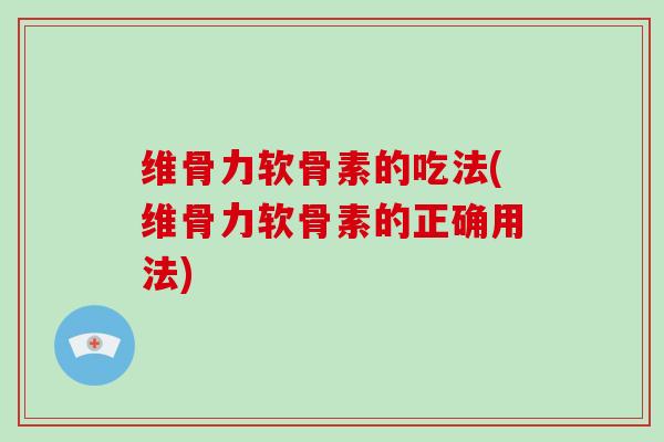 维骨力软骨素的吃法(维骨力软骨素的正确用法) 维骨力软骨素的吃法(维骨力软骨素的正确用法)