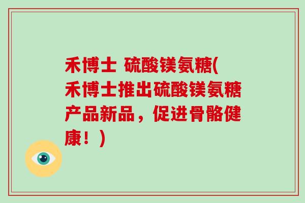 禾博士 硫酸镁氨糖(禾博士推出硫酸镁氨糖产品新品,促进骨骼健康!) 禾博士 硫酸镁氨糖(禾博士推出硫酸镁氨糖产品新品,促进骨骼健康!)
