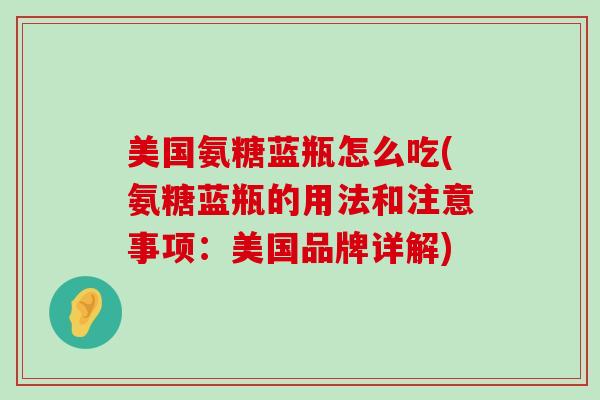 美国氨糖蓝瓶怎么吃(氨糖蓝瓶的用法和注意事项：美国品牌详解)