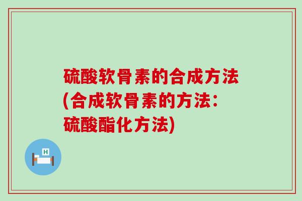 硫酸软骨素的合成方法(合成软骨素的方法:硫酸酯化方法) 硫酸软骨素的合成方法(合成软骨素的方法:硫酸酯化方法)