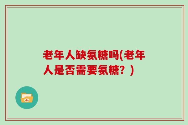 老年人缺氨糖吗(老年人是否需要氨糖？)