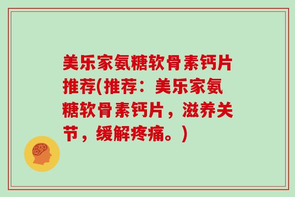 美乐家氨糖软骨素钙片推荐(推荐:美乐家氨糖软骨素钙片,滋养关节,缓解。) 美乐家氨糖软骨素钙片推荐(推荐:美乐家氨糖软骨素钙片,滋养关节,缓解。)