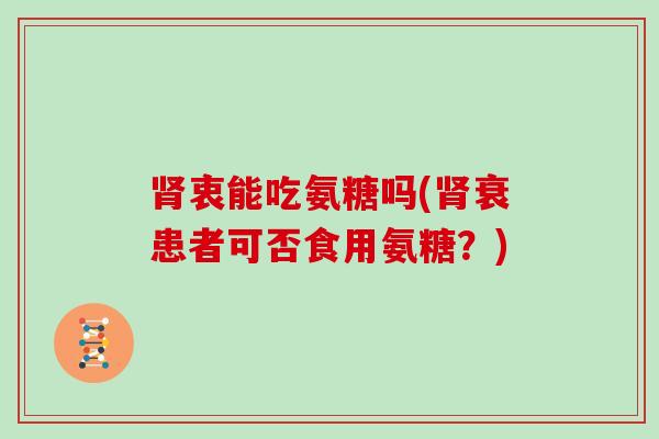衷能吃氨糖吗(衰患者可否食用氨糖？)