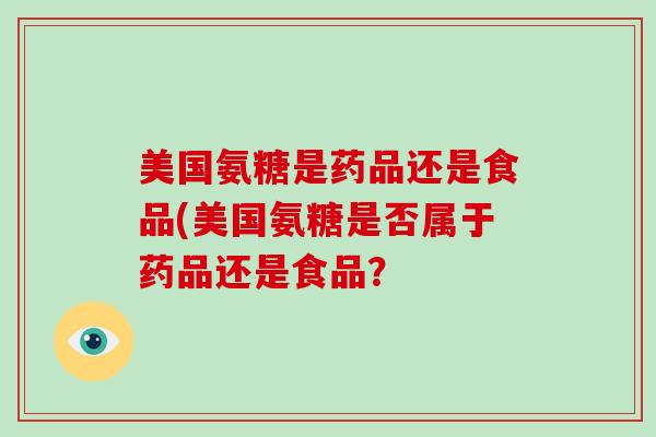 美国氨糖是药品还是食品(美国氨糖是否属于药品还是食品？