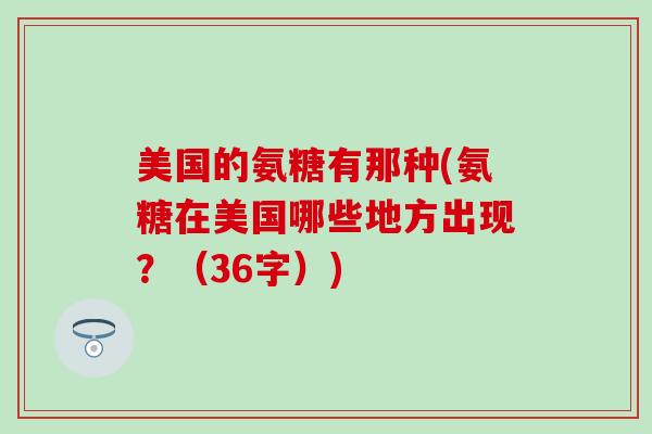 美国的氨糖有那种(氨糖在美国哪些地方出现?(36字)) 美国的氨糖有那种(氨糖在美国哪些地方出现?(36字))
