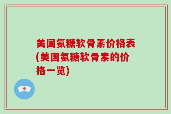 美国氨糖软骨素价格表(美国氨糖软骨素的价格一览)